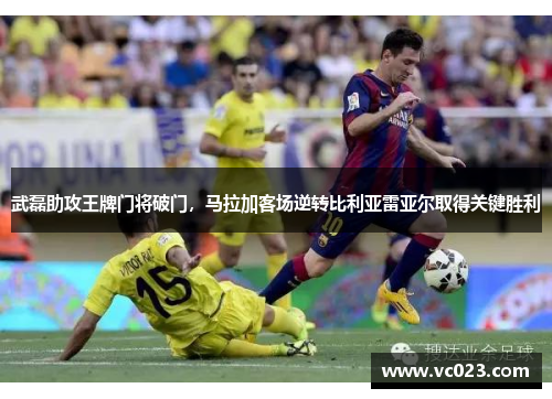 武磊助攻王牌门将破门，马拉加客场逆转比利亚雷亚尔取得关键胜利