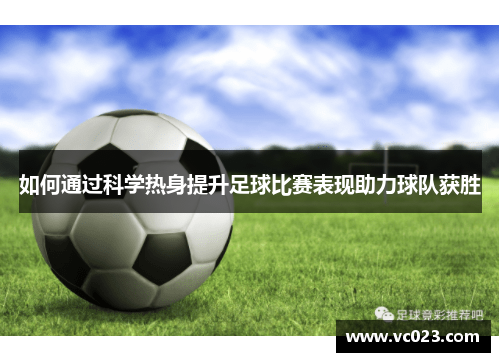 如何通过科学热身提升足球比赛表现助力球队获胜