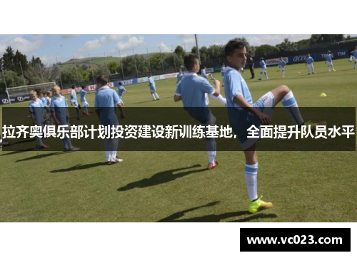 拉齐奥俱乐部计划投资建设新训练基地，全面提升队员水平