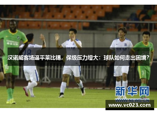 汉诺威客场逼平莱比锡，保级压力增大：球队如何走出困境？