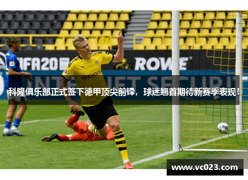 科隆俱乐部正式签下德甲顶尖前锋，球迷翘首期待新赛季表现！